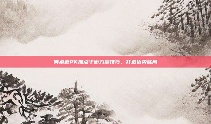 男柔道PK加点平衡力量技巧,打造优势胜局