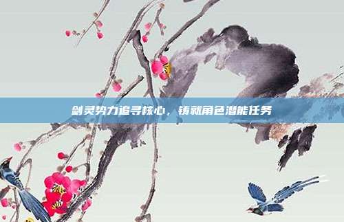剑灵势力追寻核心,铸就角色潜能任务