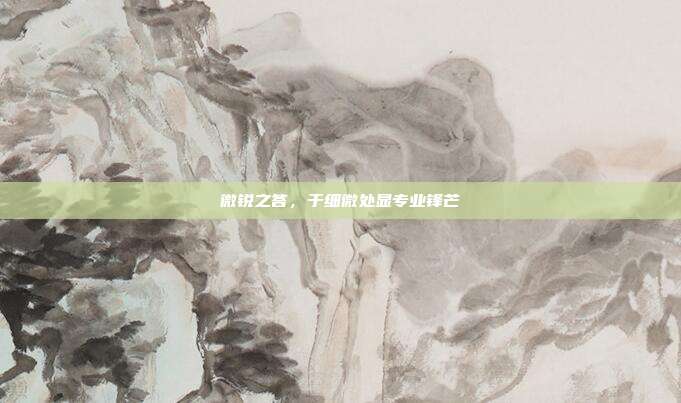 微锐之答,于细微处显专业锋芒