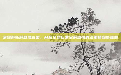 米哈游新游登顶百国,开启全球玩家空前热情的多重体验新篇章