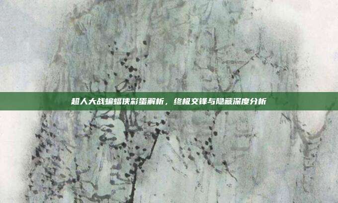 超人大战蝙蝠侠彩蛋解析,终极交锋与隐藏深度分析