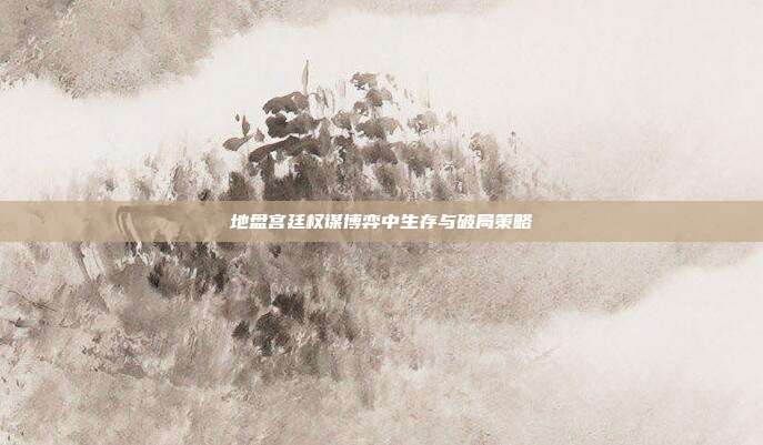 地盘宫廷权谋博弈中生存与破局策略