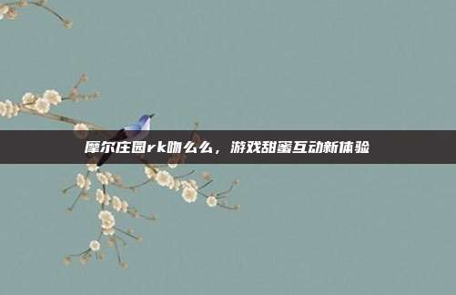 摩尔庄园rk吻么么,游戏甜蜜互动新体验