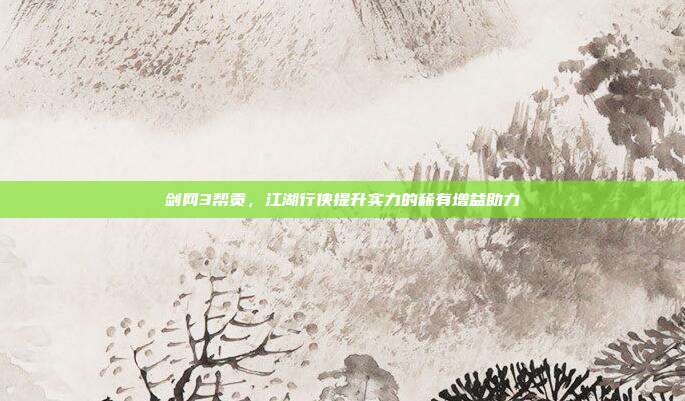 剑网3帮贡,江湖行侠提升实力的稀有增益助力