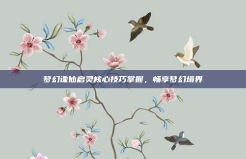 梦幻诛仙启灵核心技巧掌握,畅享梦幻境界