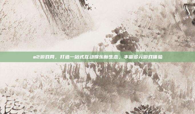 a2游戏网,打造一站式互动娱乐新生态,丰富多元游戏体验