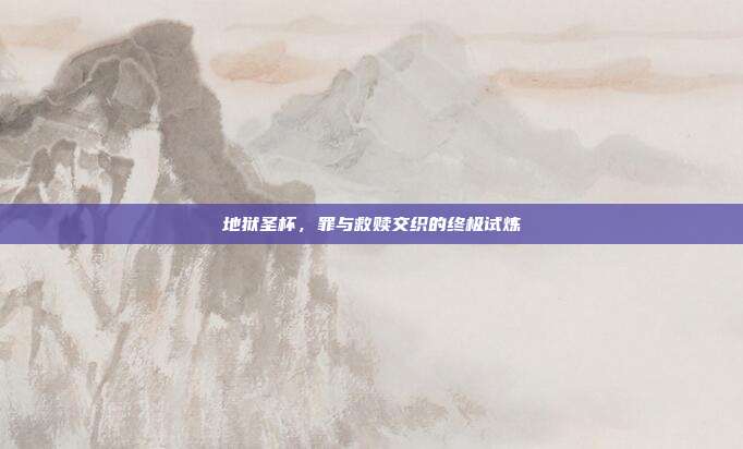 地狱圣杯,罪与救赎交织的终极试炼
