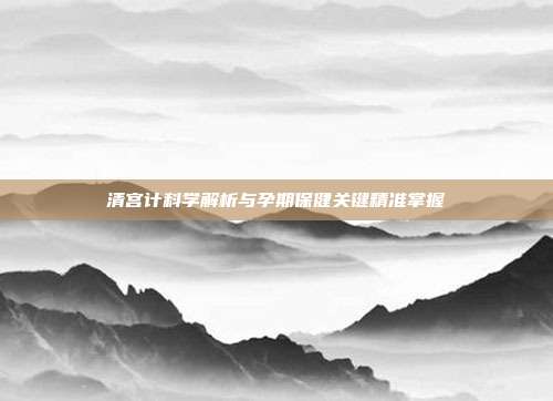 清宫计科学解析与孕期保健关键精准掌握
