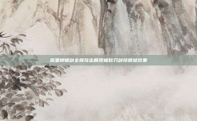 流星蝴蝶剑全屏攻击展现极致刀剑技震撼效果