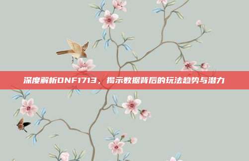 深度解析DNF1713,揭示数据背后的玩法趋势与潜力