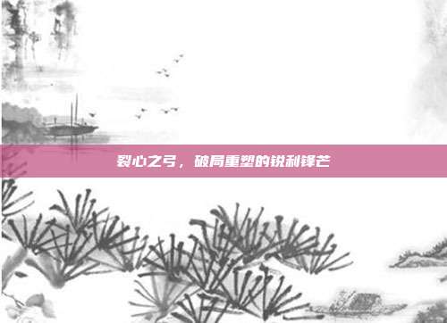 裂心之弓,破局重塑的锐利锋芒