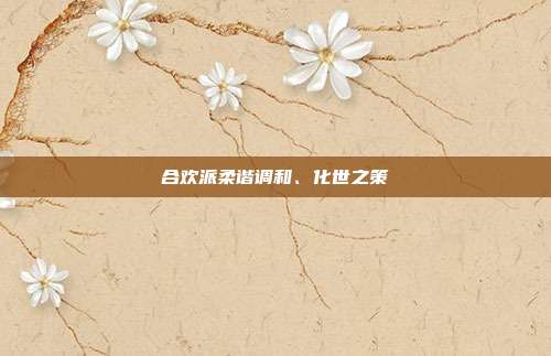 合欢派柔谐调和、化世之策