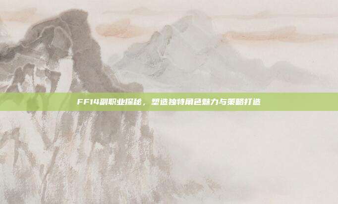 FF14副职业探秘,塑造独特角色魅力与策略打造