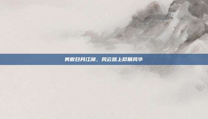 笑傲日月江湖,风云路上尽展风华