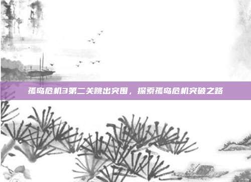 孤岛危机3第二关跳出突围,探索孤岛危机突破之路