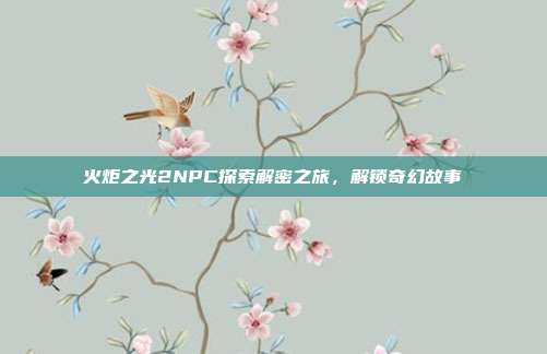 火炬之光2NPC探索解密之旅,解锁奇幻故事