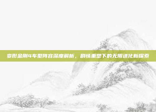 变形金刚4车型阵容深度解析,剧情重塑下的无限进化新探索