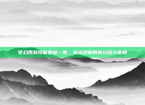 梦幻西游技能图标一览,指尖绘制的奇幻战斗密码