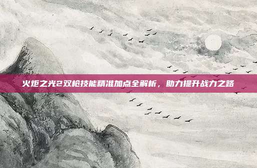 火炬之光2双枪技能精准加点全解析,助力提升战力之路
