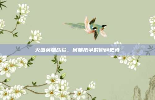 灭国英雄战役,民族抗争的磅礴史诗