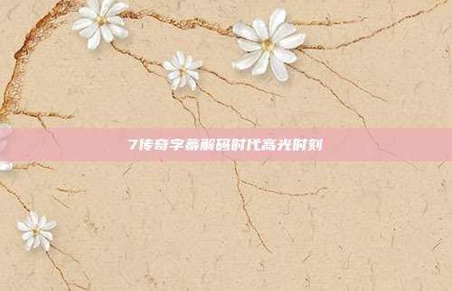 7传奇字幕解码时代高光时刻