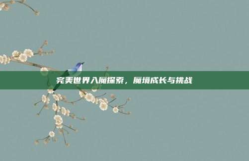 完美世界入魔探索,魔境成长与挑战