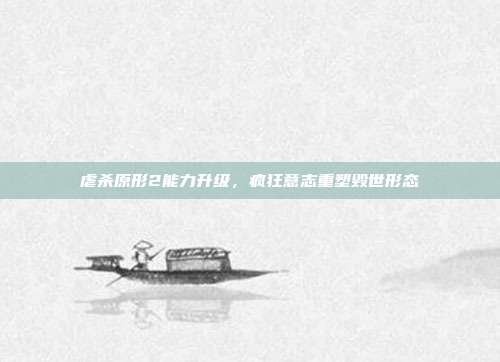 虐杀原形2能力升级,疯狂意志重塑毁世形态
