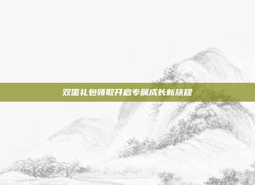 双蛋礼包领取开启专属成长新旅程