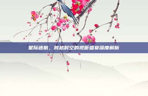 星际迷航,跨越时空的视听盛宴深度解析