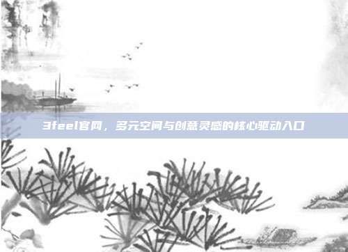 3feel官网,多元空间与创意灵感的核心驱动入口
