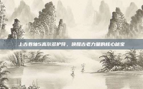 上古卷轴5高尔多护符,唤醒古老力量的核心秘宝