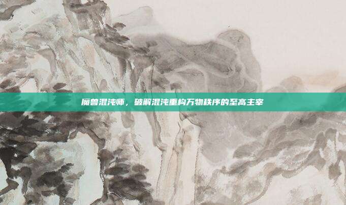 魔兽混沌师,破解混沌重构万物秩序的至高主宰