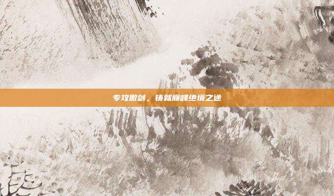 专攻傲剑,铸就巅峰绝境之途