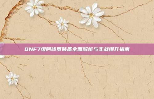 DNF7级阿修罗装备全面解析与实战提升指南