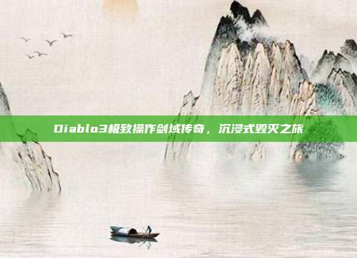 Diablo3极致操作剑域传奇,沉浸式毁灭之旅