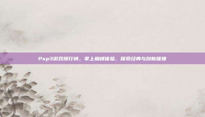 Psp3游戏排行榜,掌上巅峰体验,探索经典与创新碰撞