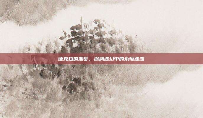 德克拉的恶梦,深渊迷幻中的永恒迷恋