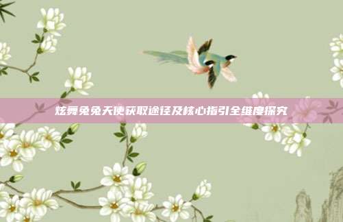 炫舞兔兔天使获取途径及核心指引全维度探究