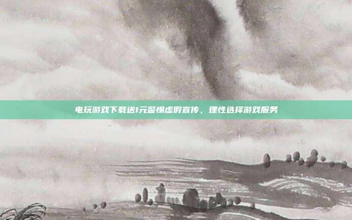 电玩游戏下载送1元警惕虚假宣传,理性选择游戏服务