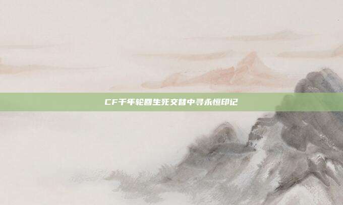 CF千年轮回生死交替中寻永恒印记