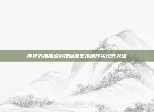传神外挂推动科技赋能艺术创作实现新突破