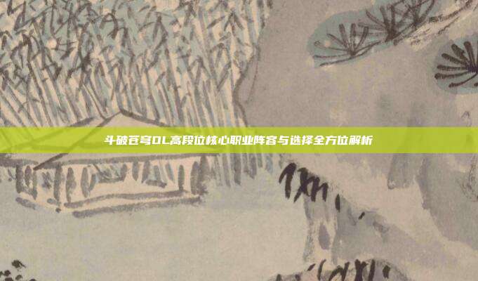 斗破苍穹OL高段位核心职业阵容与选择全方位解析