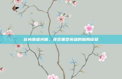 谷内废墟突破,逆袭重塑英雄的破局征程