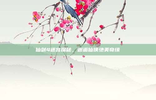 仙剑4迷宫探秘,邂逅仙侠绝美奇缘
