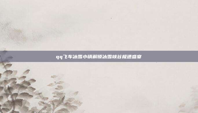 qq飞车冰雪小镇解锁冰雪峡谷极速盛宴
