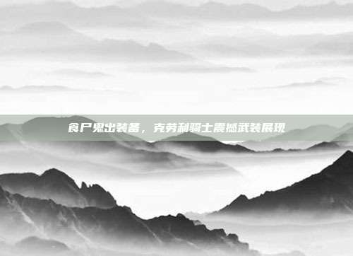 食尸鬼出装备,克劳利骑士震撼武装展现
