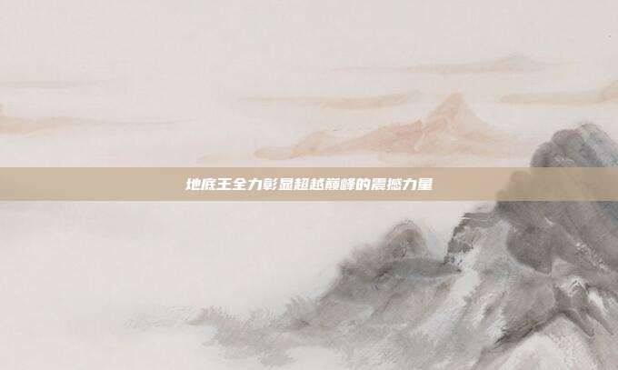 地底王全力彰显超越巅峰的震撼力量