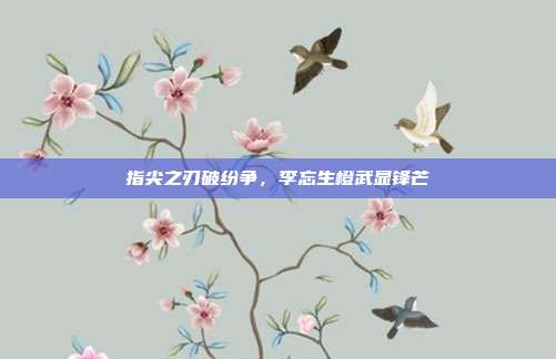 指尖之刃破纷争,李忘生橙武显锋芒