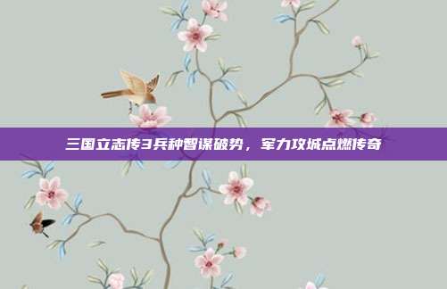 三国立志传3兵种智谋破势,军力攻城点燃传奇
