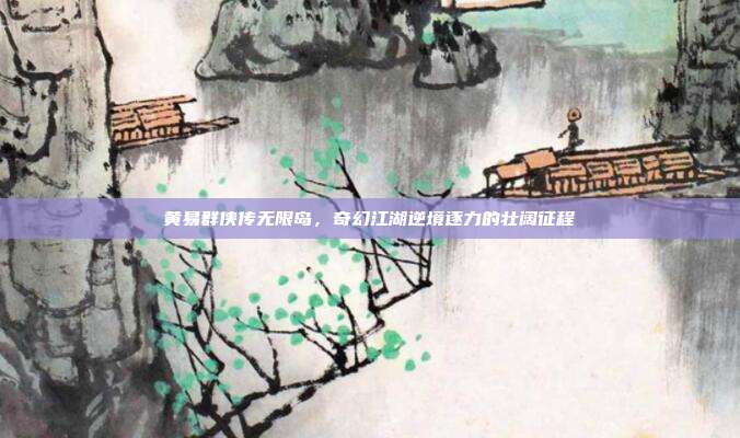 黄易群侠传无限岛,奇幻江湖逆境逐力的壮阔征程